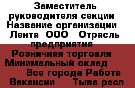 Заместитель руководителя секции › Название организации ­ Лента, ООО › Отрасль предприятия ­ Розничная торговля › Минимальный оклад ­ 20 000 - Все города Работа » Вакансии   . Тыва респ.,Ак-Довурак г.